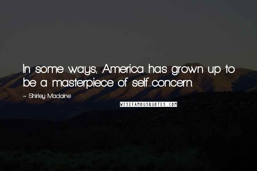 Shirley Maclaine Quotes: In some ways, America has grown up to be a masterpiece of self-concern.