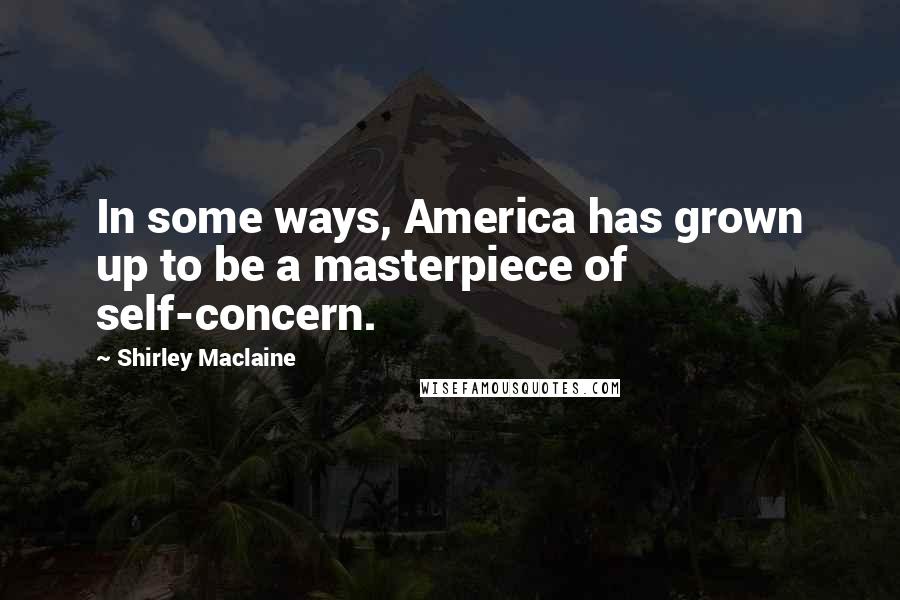 Shirley Maclaine Quotes: In some ways, America has grown up to be a masterpiece of self-concern.