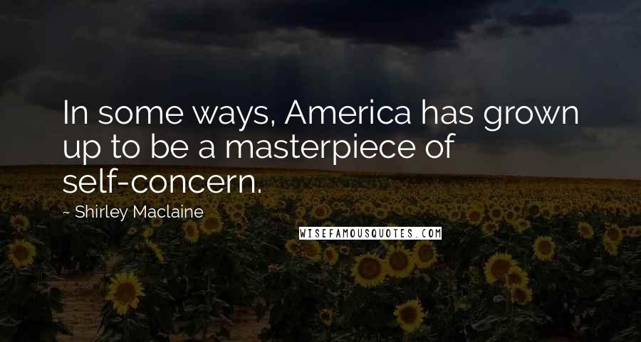 Shirley Maclaine Quotes: In some ways, America has grown up to be a masterpiece of self-concern.