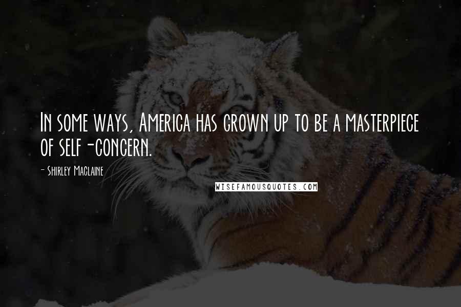 Shirley Maclaine Quotes: In some ways, America has grown up to be a masterpiece of self-concern.