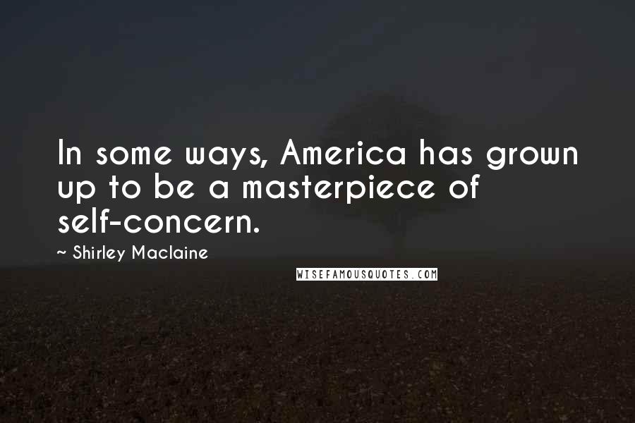 Shirley Maclaine Quotes: In some ways, America has grown up to be a masterpiece of self-concern.