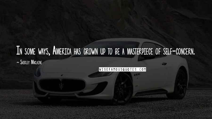 Shirley Maclaine Quotes: In some ways, America has grown up to be a masterpiece of self-concern.