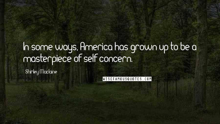 Shirley Maclaine Quotes: In some ways, America has grown up to be a masterpiece of self-concern.