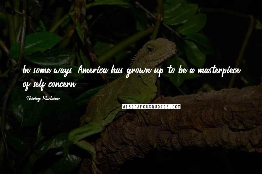 Shirley Maclaine Quotes: In some ways, America has grown up to be a masterpiece of self-concern.