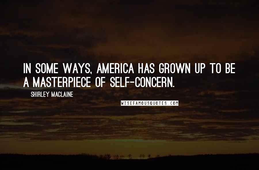 Shirley Maclaine Quotes: In some ways, America has grown up to be a masterpiece of self-concern.