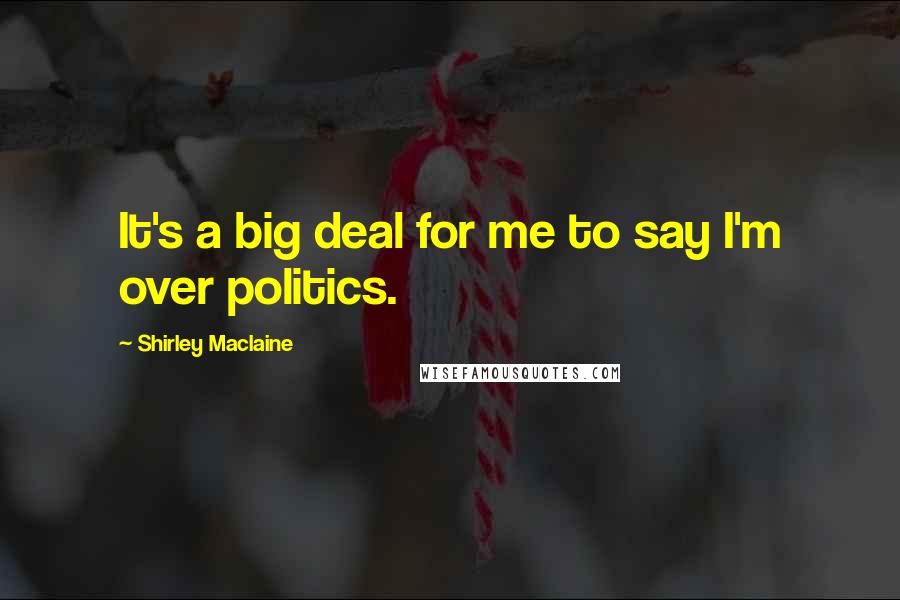 Shirley Maclaine Quotes: It's a big deal for me to say I'm over politics.