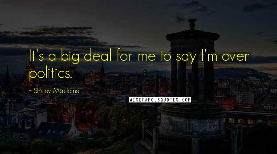 Shirley Maclaine Quotes: It's a big deal for me to say I'm over politics.