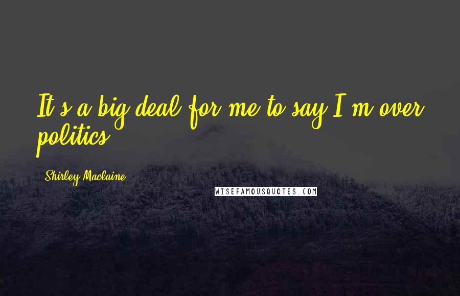 Shirley Maclaine Quotes: It's a big deal for me to say I'm over politics.
