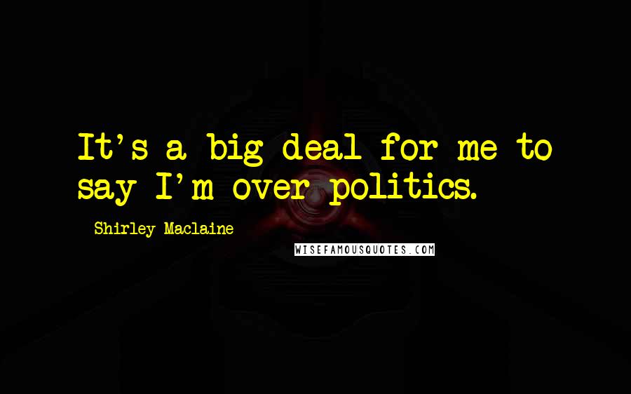 Shirley Maclaine Quotes: It's a big deal for me to say I'm over politics.