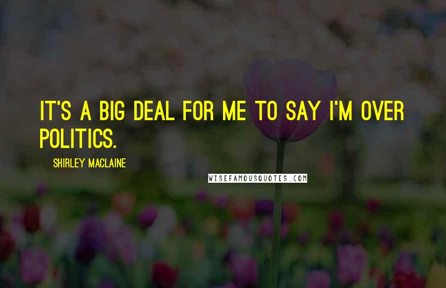 Shirley Maclaine Quotes: It's a big deal for me to say I'm over politics.
