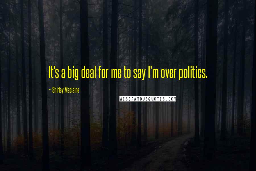 Shirley Maclaine Quotes: It's a big deal for me to say I'm over politics.