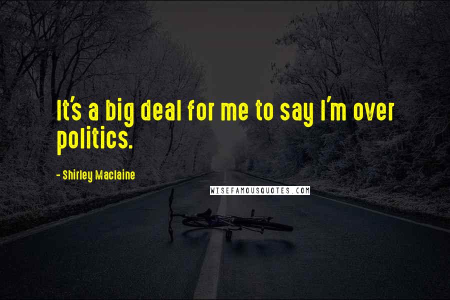 Shirley Maclaine Quotes: It's a big deal for me to say I'm over politics.