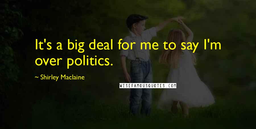 Shirley Maclaine Quotes: It's a big deal for me to say I'm over politics.