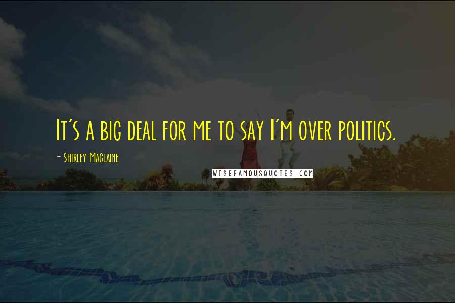 Shirley Maclaine Quotes: It's a big deal for me to say I'm over politics.