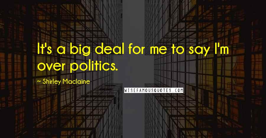 Shirley Maclaine Quotes: It's a big deal for me to say I'm over politics.