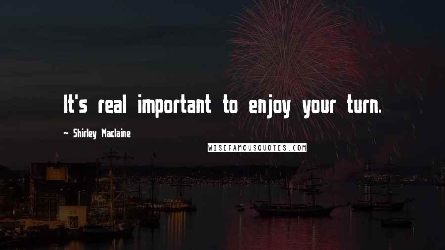 Shirley Maclaine Quotes: It's real important to enjoy your turn.