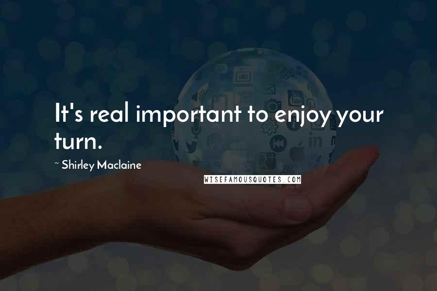 Shirley Maclaine Quotes: It's real important to enjoy your turn.