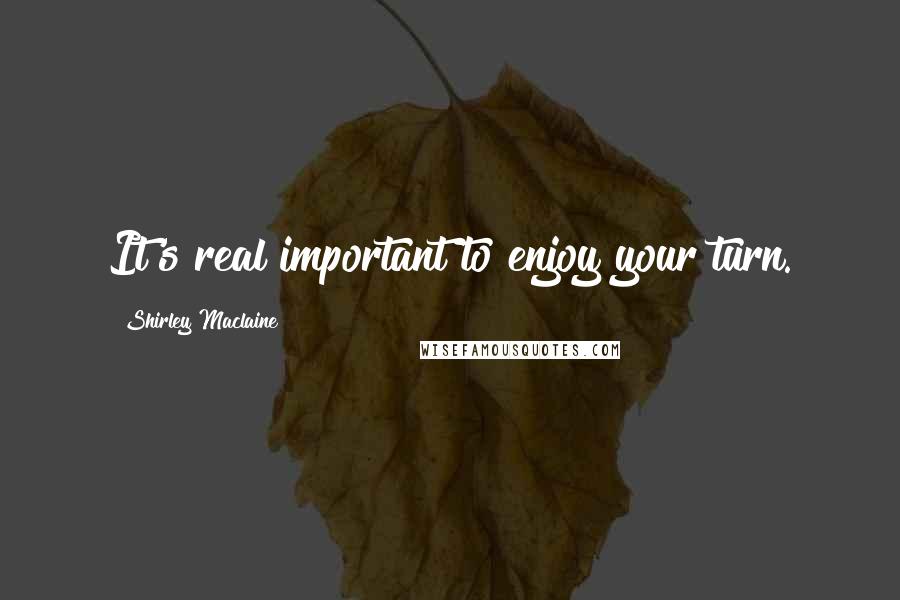 Shirley Maclaine Quotes: It's real important to enjoy your turn.
