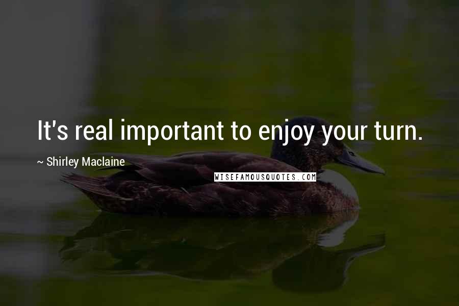 Shirley Maclaine Quotes: It's real important to enjoy your turn.