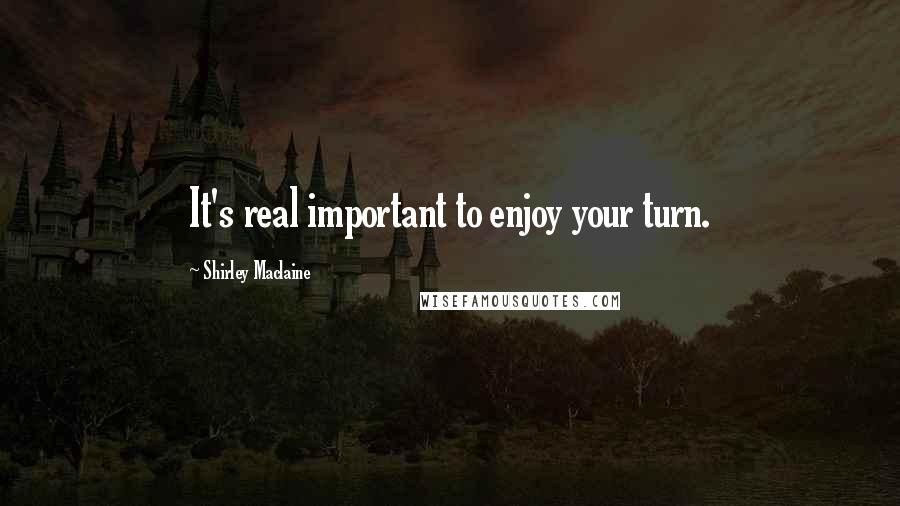 Shirley Maclaine Quotes: It's real important to enjoy your turn.