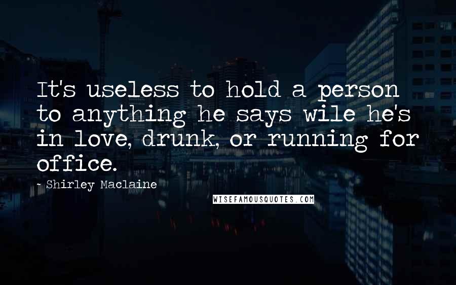 Shirley Maclaine Quotes: It's useless to hold a person to anything he says wile he's in love, drunk, or running for office.