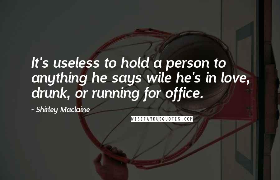 Shirley Maclaine Quotes: It's useless to hold a person to anything he says wile he's in love, drunk, or running for office.