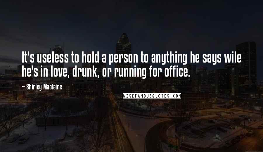 Shirley Maclaine Quotes: It's useless to hold a person to anything he says wile he's in love, drunk, or running for office.