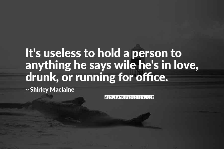 Shirley Maclaine Quotes: It's useless to hold a person to anything he says wile he's in love, drunk, or running for office.