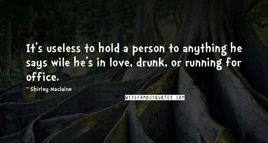 Shirley Maclaine Quotes: It's useless to hold a person to anything he says wile he's in love, drunk, or running for office.