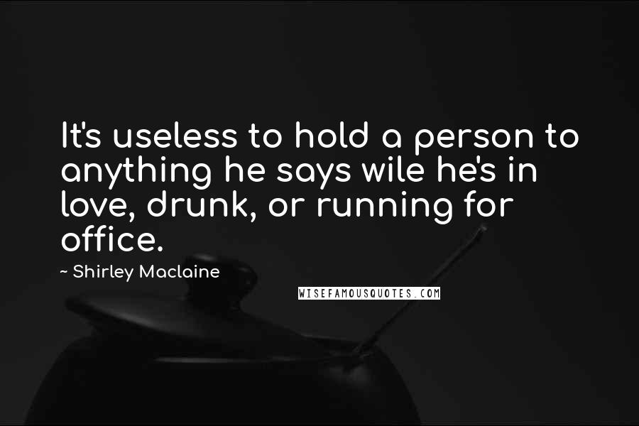 Shirley Maclaine Quotes: It's useless to hold a person to anything he says wile he's in love, drunk, or running for office.