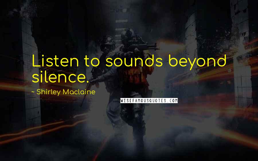 Shirley Maclaine Quotes: Listen to sounds beyond silence.