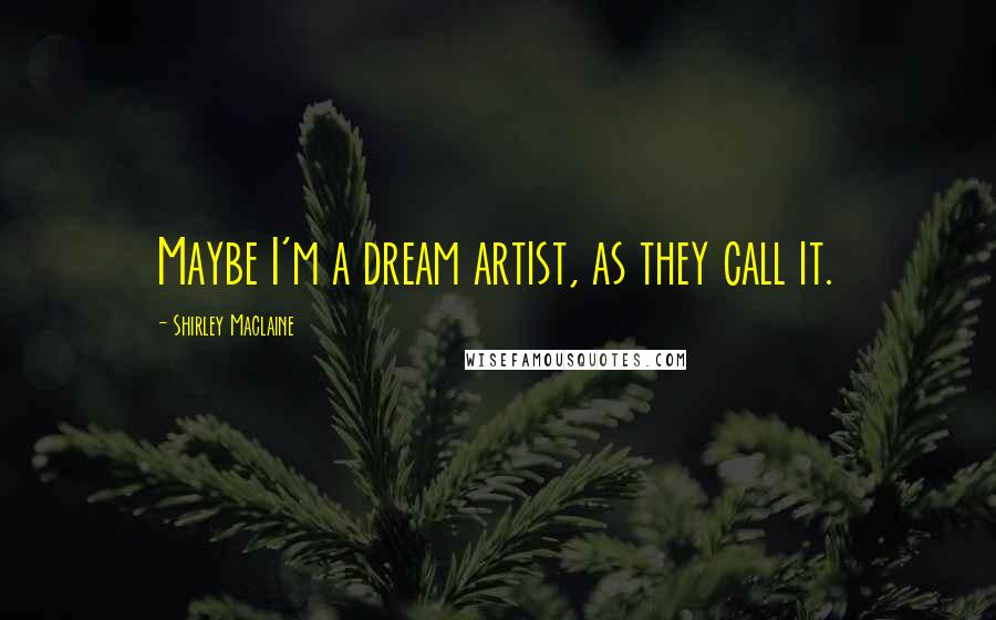 Shirley Maclaine Quotes: Maybe I'm a dream artist, as they call it.