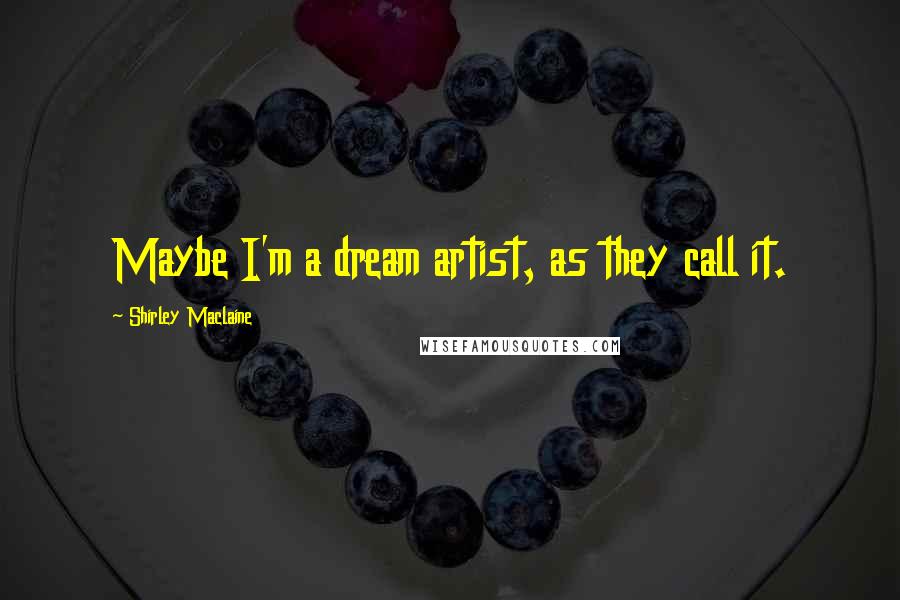 Shirley Maclaine Quotes: Maybe I'm a dream artist, as they call it.