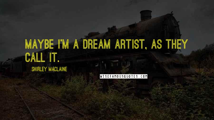 Shirley Maclaine Quotes: Maybe I'm a dream artist, as they call it.