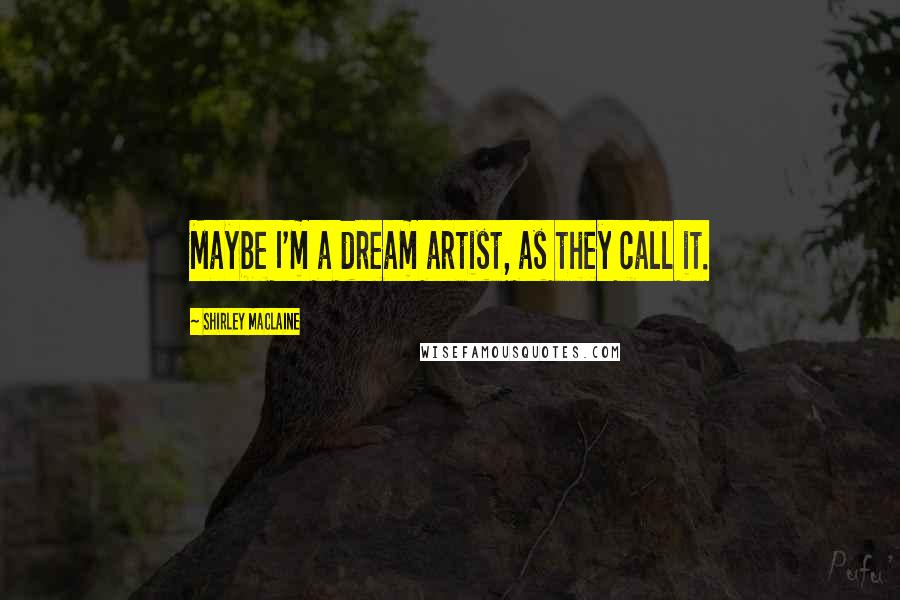 Shirley Maclaine Quotes: Maybe I'm a dream artist, as they call it.