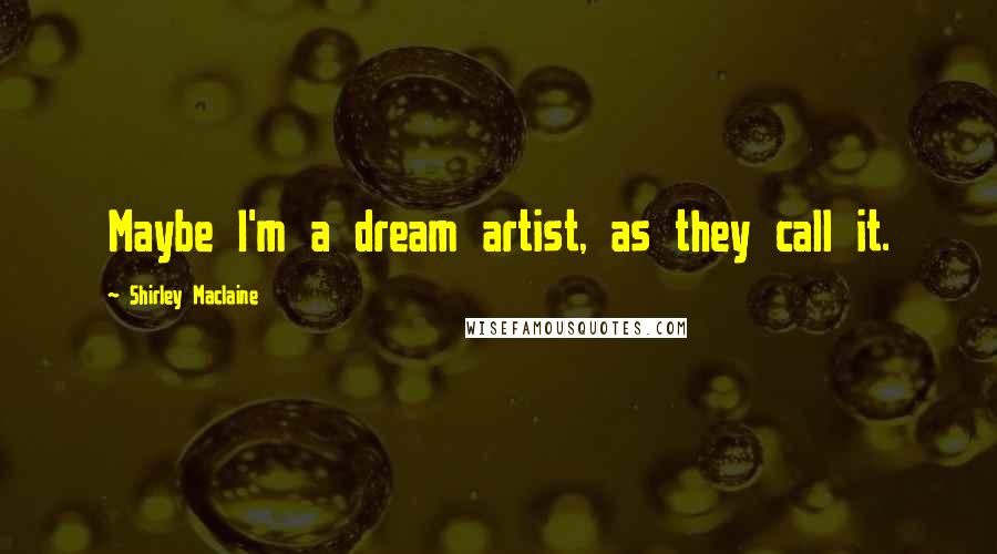 Shirley Maclaine Quotes: Maybe I'm a dream artist, as they call it.