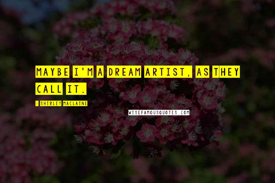 Shirley Maclaine Quotes: Maybe I'm a dream artist, as they call it.