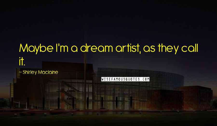 Shirley Maclaine Quotes: Maybe I'm a dream artist, as they call it.