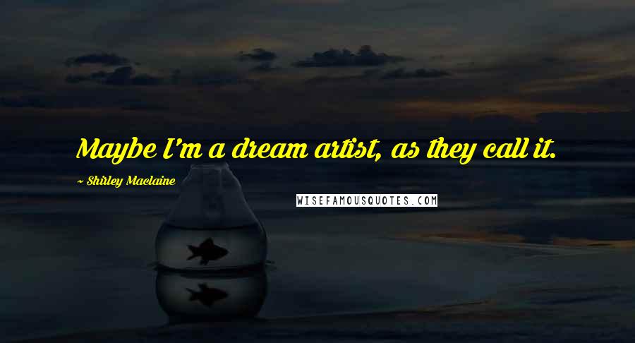Shirley Maclaine Quotes: Maybe I'm a dream artist, as they call it.