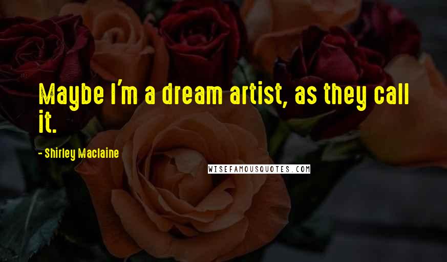 Shirley Maclaine Quotes: Maybe I'm a dream artist, as they call it.