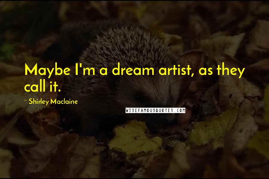 Shirley Maclaine Quotes: Maybe I'm a dream artist, as they call it.