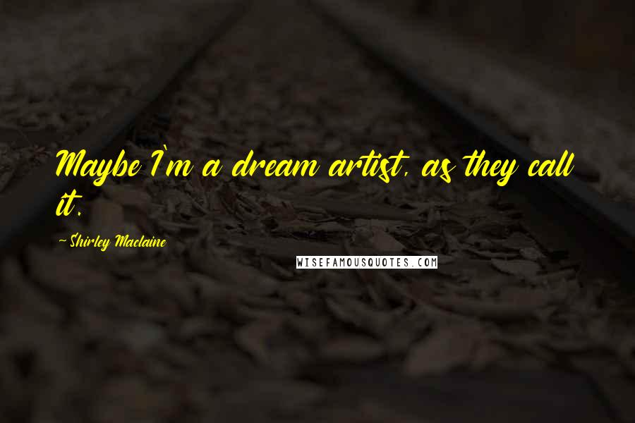 Shirley Maclaine Quotes: Maybe I'm a dream artist, as they call it.