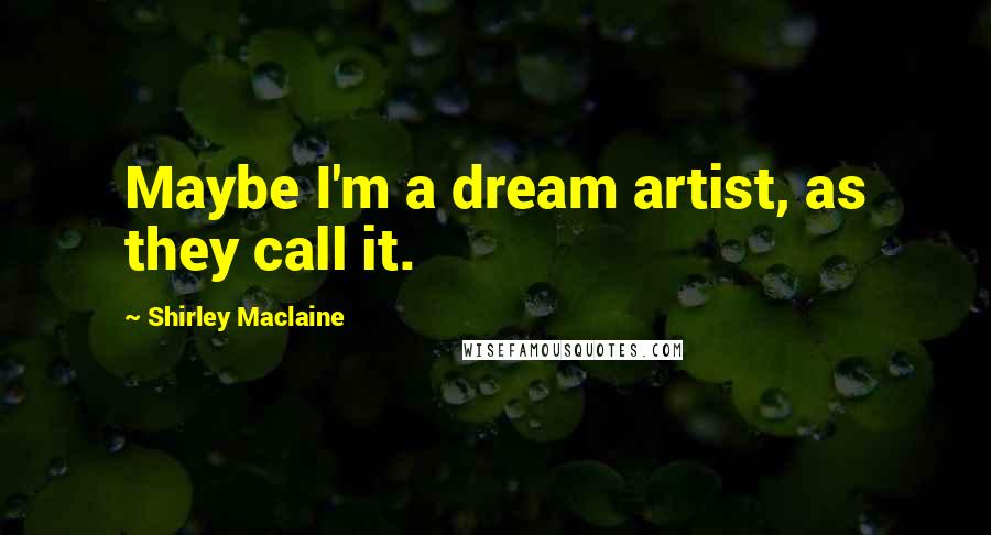 Shirley Maclaine Quotes: Maybe I'm a dream artist, as they call it.