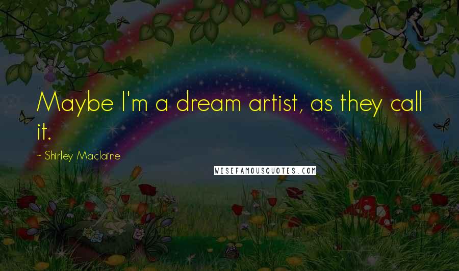 Shirley Maclaine Quotes: Maybe I'm a dream artist, as they call it.