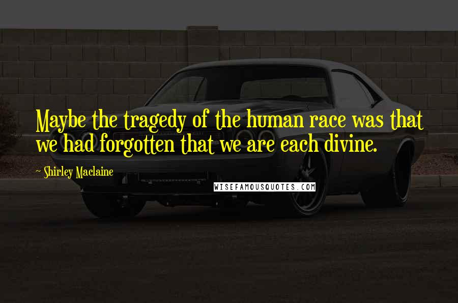 Shirley Maclaine Quotes: Maybe the tragedy of the human race was that we had forgotten that we are each divine.