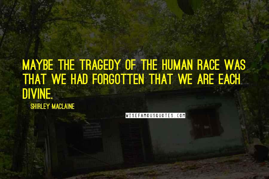 Shirley Maclaine Quotes: Maybe the tragedy of the human race was that we had forgotten that we are each divine.