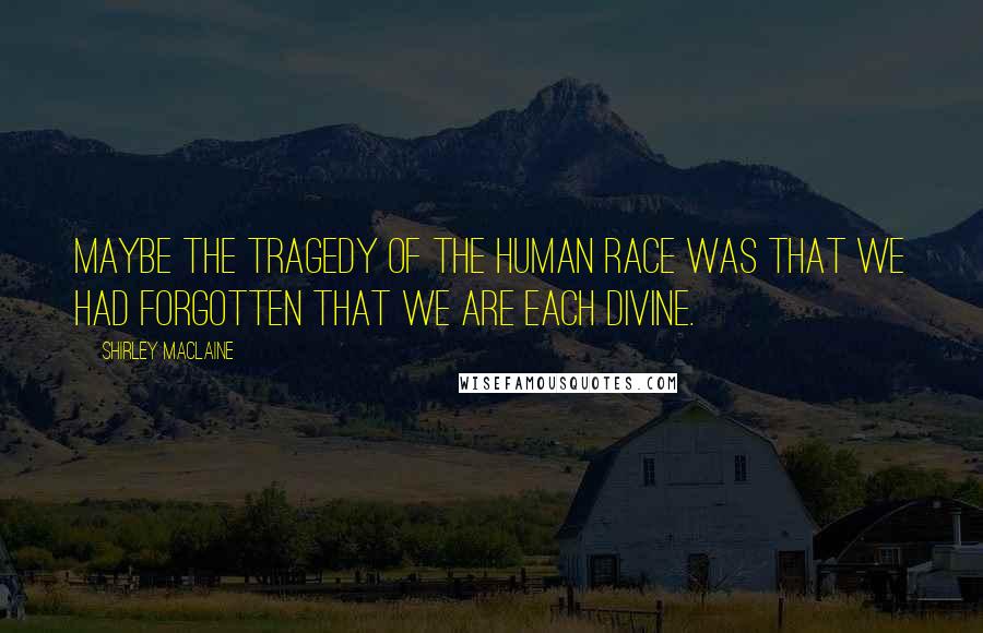 Shirley Maclaine Quotes: Maybe the tragedy of the human race was that we had forgotten that we are each divine.