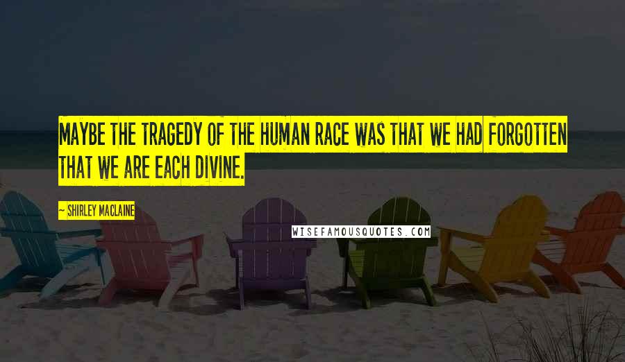 Shirley Maclaine Quotes: Maybe the tragedy of the human race was that we had forgotten that we are each divine.