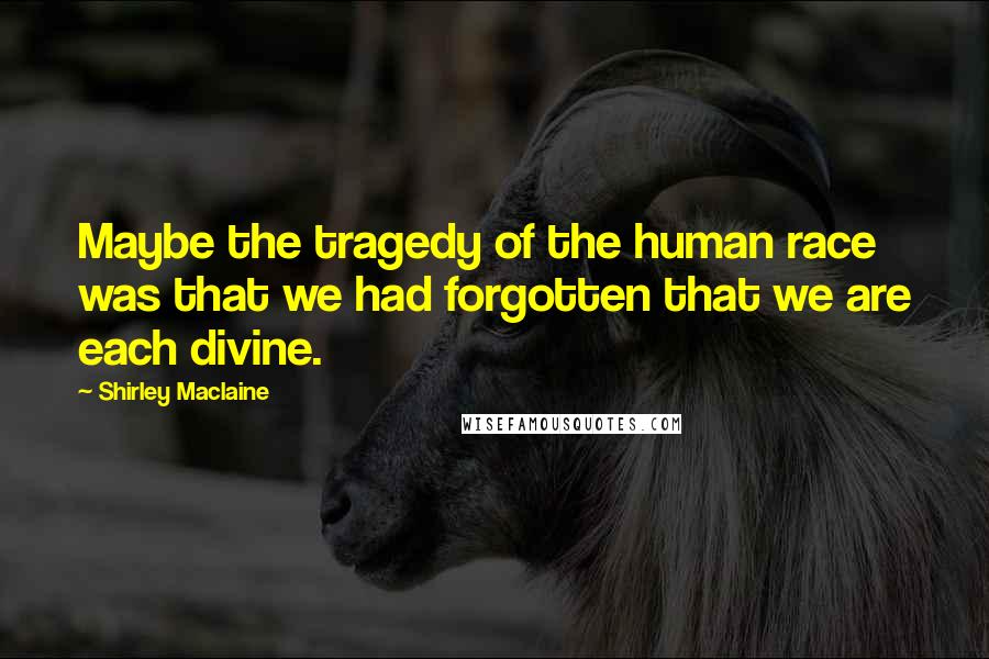 Shirley Maclaine Quotes: Maybe the tragedy of the human race was that we had forgotten that we are each divine.