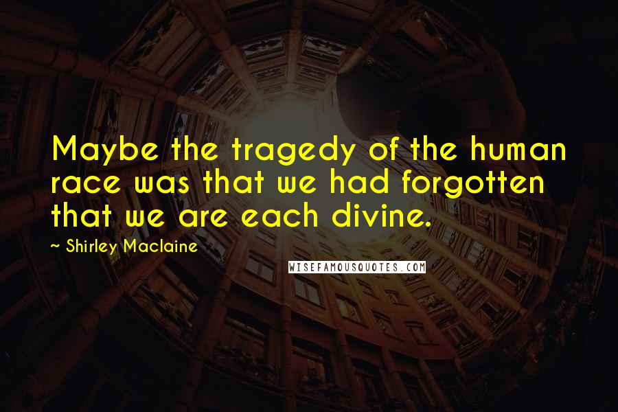 Shirley Maclaine Quotes: Maybe the tragedy of the human race was that we had forgotten that we are each divine.